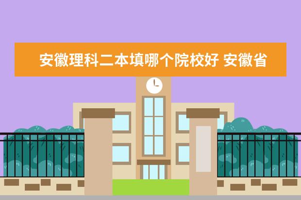 安徽理科二本填哪个院校好 安徽省二本大学一览表