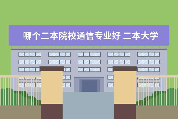哪个二本院校通信专业好 二本大学中有哪些的通信工程专业比较好