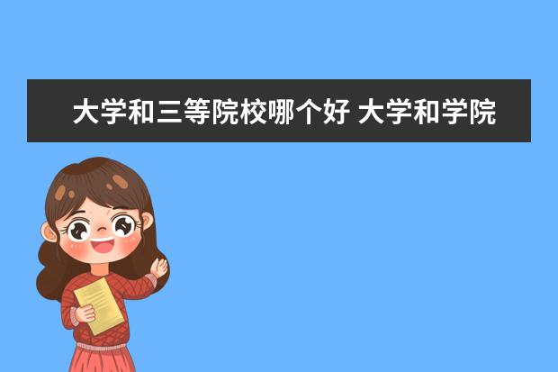 大学和三等院校哪个好 大学和学院有什么区别哪一个更好一点?