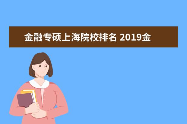 金融专硕上海院校排名 2019金融专硕考研全国排名靠前的有哪几所院校呢?该...