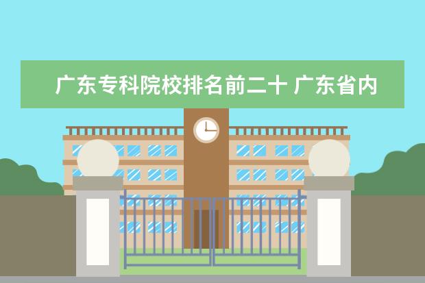 广东专科院校排名前二十 广东省内有哪些比较好的3A专科院校