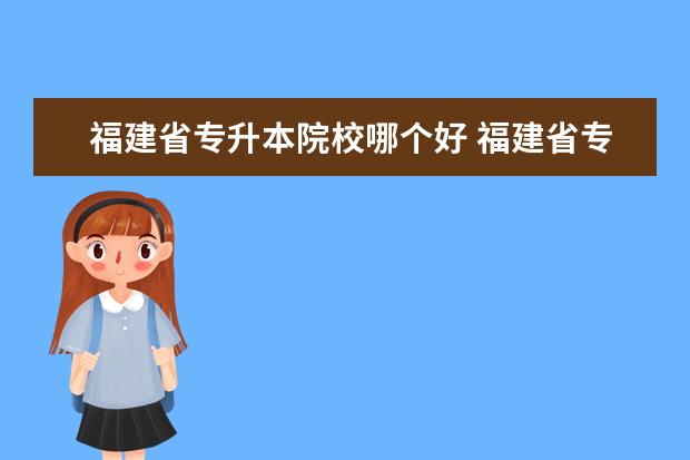 福建省专升本院校哪个好 福建省专升本有哪些学校和专业可以选择?