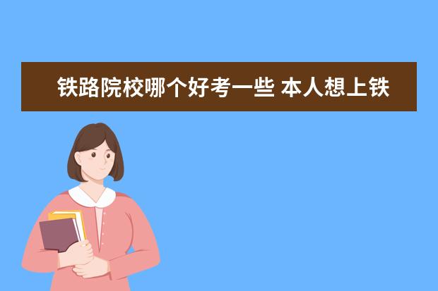 鐵路院校哪個好考一些 本人想上鐵路專業(yè),哪個專業(yè)好?