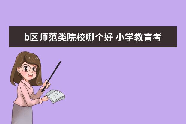 b區(qū)師范類院校哪個好 小學教育考研哪個院校比較容易?