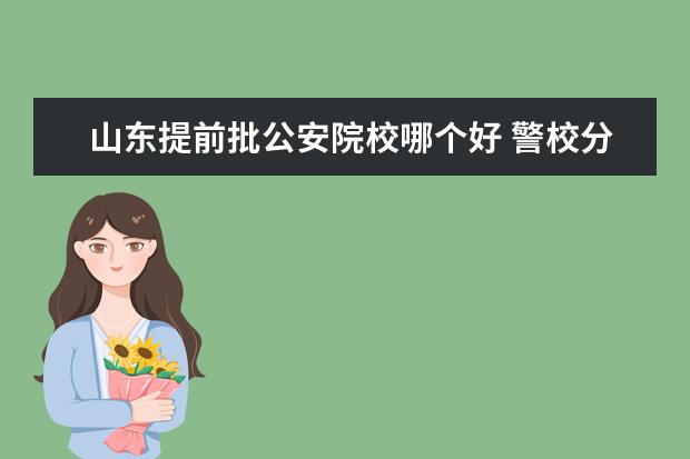 山東提前批公安院校哪個好 警校分為兩種,一種是提前批,一種是普通批,這兩種警...