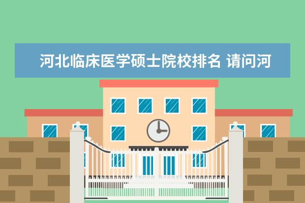 河北临床医学硕士院校排名 请问河北省内关于临床医学方面的学校有哪些? - 百度...