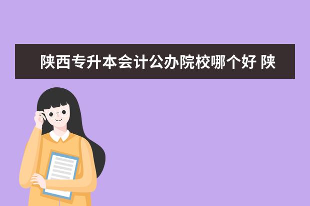 陜西專升本會計公辦院校哪個好 陜西會計專業(yè)專升本有哪些學(xué)校?