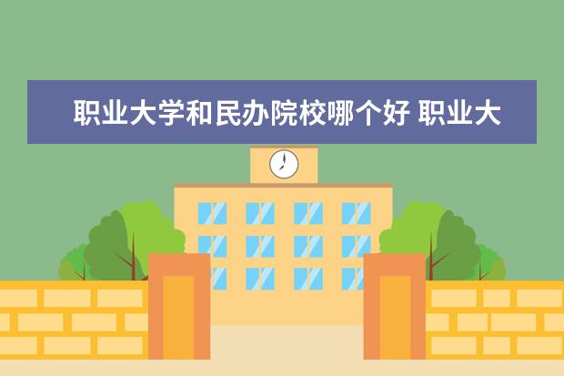 职业大学和民办院校哪个好 职业大学和民办本科哪个好?