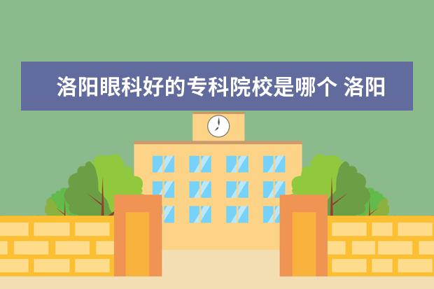 洛阳眼科好的专科院校是哪个 洛阳市三中隔壁是不是有一家眼科医院?洛阳博爱眼科...