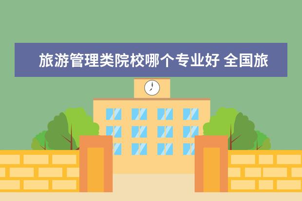 旅游管理類院校哪個專業(yè)好 全國旅游管理專業(yè)哪所大學最強