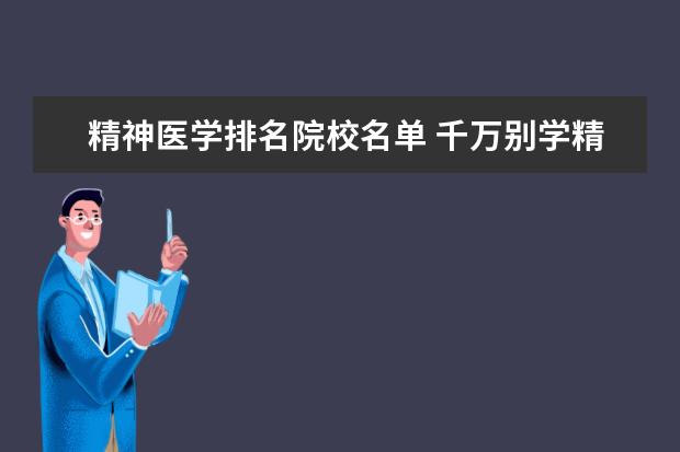 精神医学排名院校名单 千万别学精神医学是真的吗?附2021精神医学专业前十...