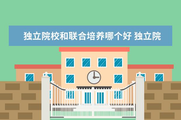 獨(dú)立院校和聯(lián)合培養(yǎng)哪個(gè)好 獨(dú)立院校和聯(lián)培哪個(gè)含金量高