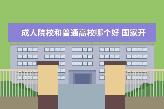 成人院校和普通高校哪个好 国家开放大学和成人高考报的普通高校的区别? - 百度...