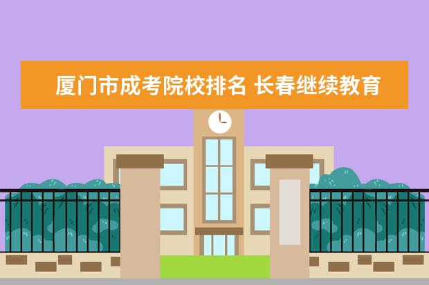 廈門市成考院校排名 長春繼續教育有哪些學校怎么樣?