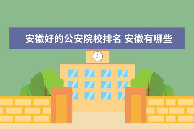 安徽好的公安院校排名 安徽有哪些警校 安徽的警校有哪些