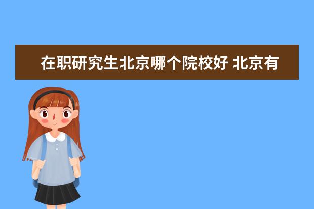 在职研究生北京哪个院校好 北京有哪些在职研究生招生学校?推荐几个好的。 - 百...