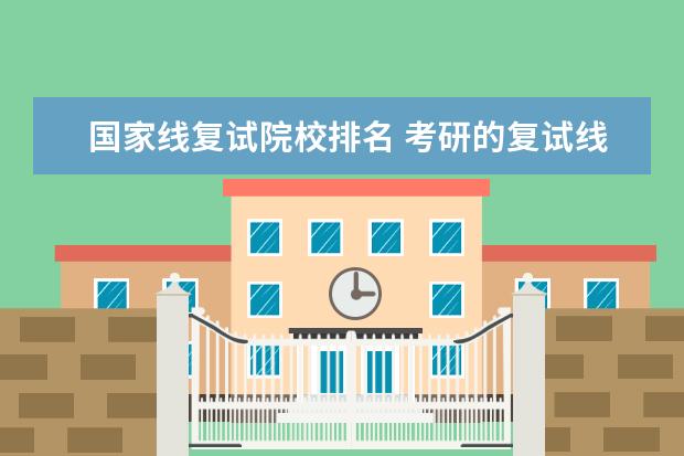 国家线复试院校排名 考研的复试线和国家线有什么不一样?