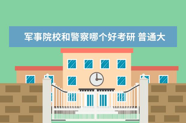 军事院校和警察哪个好考研 普通大学毕业生可以考军校研究生么?