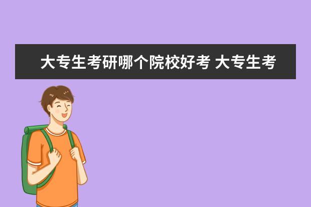 大專生考研哪個(gè)院校好考 大專生考研可以考哪些學(xué)校?