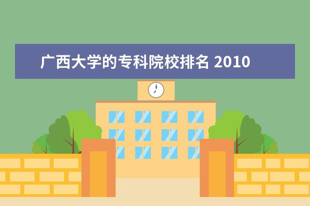 广西大学的专科院校排名 2010年广西高职高专各学院的等级排名?