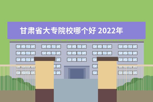 甘肃省大专院校哪个好 2022年甘肃省三校生专科录取院校有哪些?大概各是多...