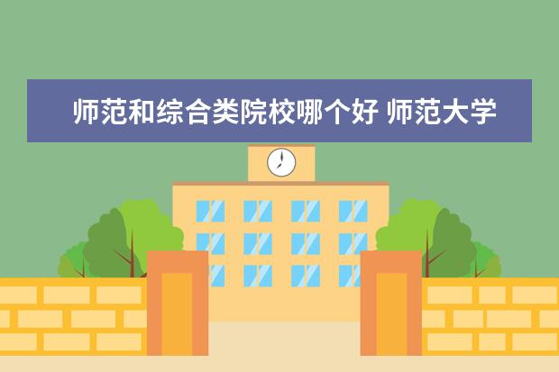 師范和綜合類院校哪個好 師范大學的師范專業(yè)和綜合大學的師范專業(yè)