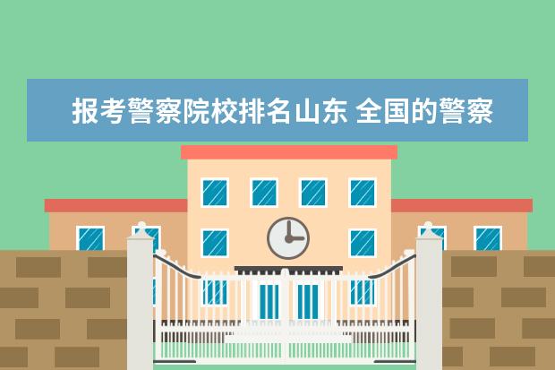 报考警察院校排名山东 全国的警察学院有哪些?