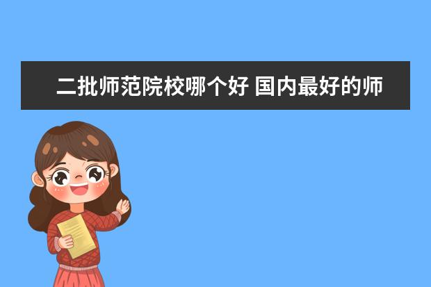 二批師范院校哪個(gè)好 國(guó)內(nèi)最好的師范大學(xué)是哪所