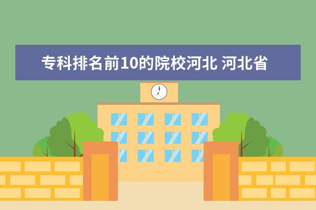 专科排名前10的院校河北 河北省前十名的大学