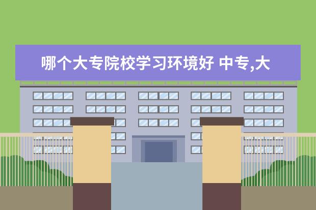 哪個(gè)大專院校學(xué)習(xí)環(huán)境好 中專,大專學(xué)校的學(xué)習(xí)環(huán)境,真像有人說的那么不堪嗎? ...