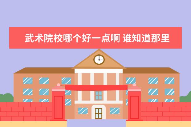 武術(shù)院校哪個(gè)好一點(diǎn)啊 誰知道那里的武術(shù)學(xué)校比較有名一點(diǎn)啊