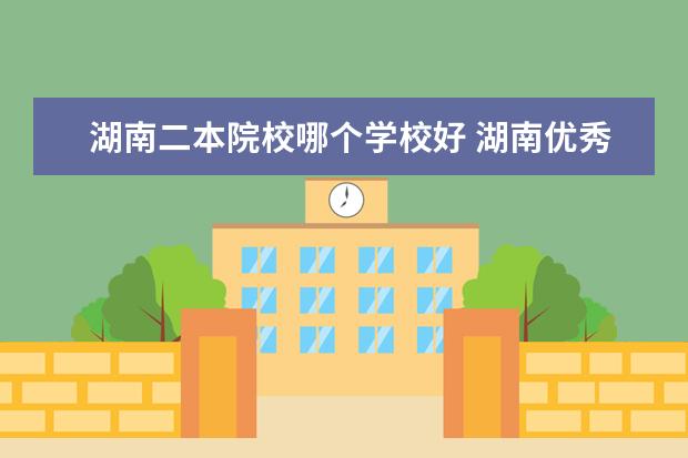 湖南二本院校哪個(gè)學(xué)校好 湖南優(yōu)秀的二本院校有哪些?