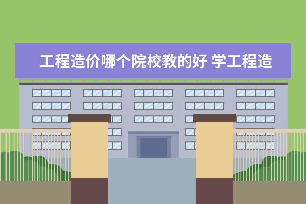 工程造價哪個院校教的好 學(xué)工程造價哪個學(xué)校好