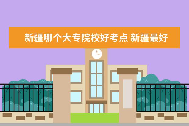 新疆哪个大专院校好考点 新疆最好的大专学校