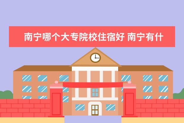 南宁哪个大专院校住宿好 南宁有什么好大专院校