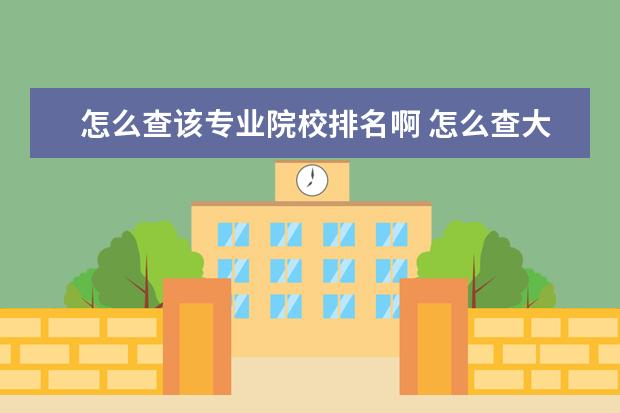 怎么查該專業(yè)院校排名啊 怎么查大學專業(yè)排名?