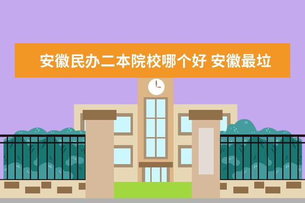 安徽民辦二本院校哪個(gè)好 安徽最垃圾的民辦二本
