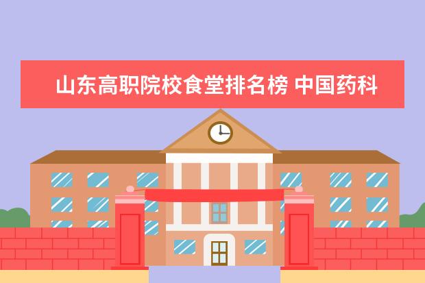 山东高职院校食堂排名榜 中国药科大学算不算名牌大学