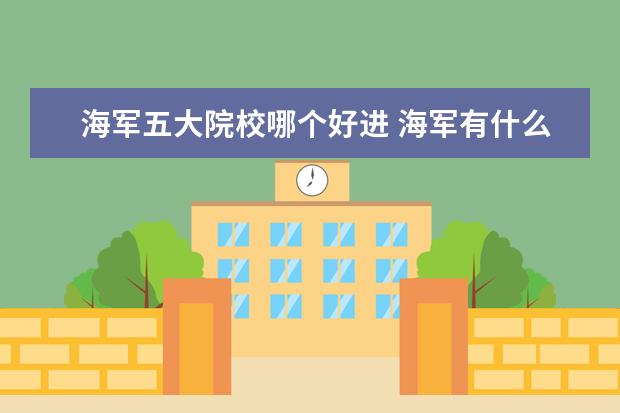 海軍五大院校哪個(gè)好進(jìn) 海軍有什么兵種?哪種比較好和比較差?