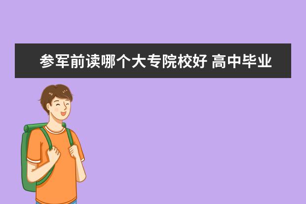 參軍前讀哪個(gè)大專院校好 高中畢業(yè),先去當(dāng)兵回來再上大專好還是先上大專再當(dāng)...
