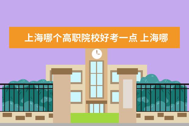 上海哪個(gè)高職院校好考一點(diǎn) 上海哪些學(xué)校比較好考?普通本科想考上海的學(xué)校。 - ...