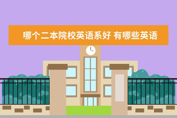 哪个二本院校英语系好 有哪些英语专业比较好的二本学校?