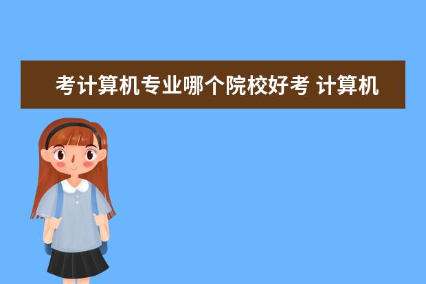 考計(jì)算機(jī)專業(yè)哪個(gè)院校好考 計(jì)算機(jī)專業(yè)哪個(gè)學(xué)校最好