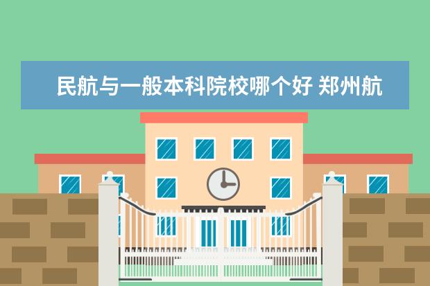 民航与一般本科院校哪个好 郑州航空工业大学本科和中国民航大学的专科那个更好...