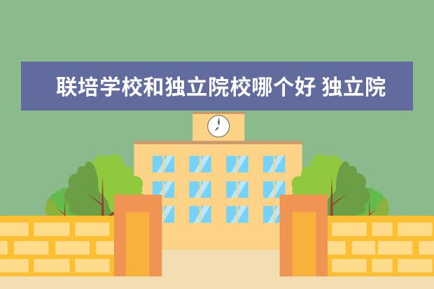 聯(lián)培學(xué)校和獨(dú)立院校哪個好 獨(dú)立院校和聯(lián)培哪個好