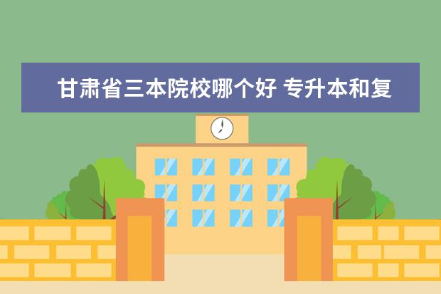 甘肅省三本院校哪個(gè)好 專升本和復(fù)讀哪個(gè)好?