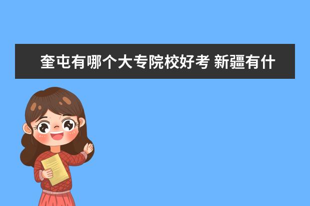 奎屯有哪个大专院校好考 新疆有什么职业大学?