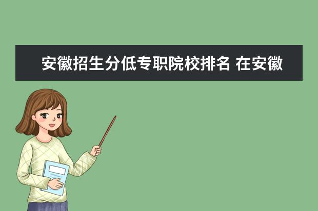 安徽招生分低专职院校排名 在安徽招生的二本院校中,排名前二十的有哪些? - 百...