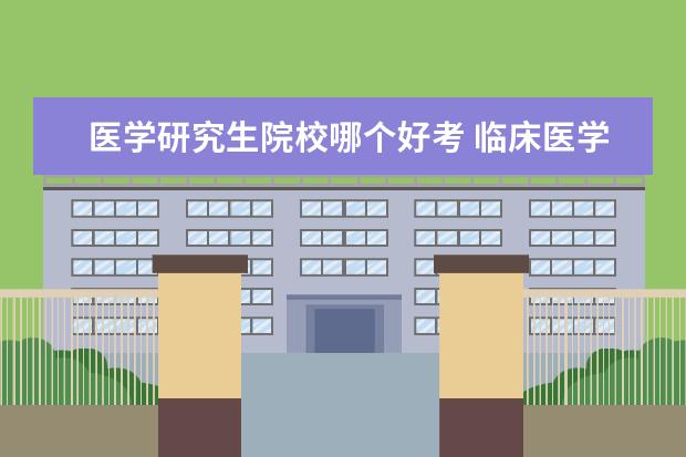 医学研究生院校哪个好考 临床医学考研院校排行榜