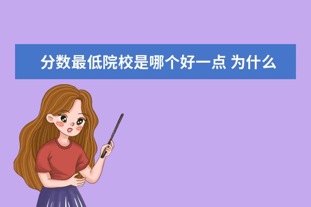 分数最低院校是哪个好一点 为什么有的大学录取分数很高,但排名很低?